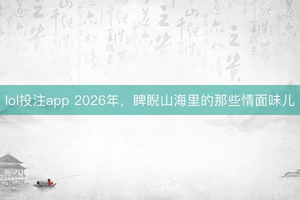 lol投注app 2026年，睥睨山海里的那些情面味儿