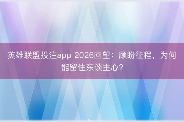 英雄联盟投注app 2026回望：顾盼征程，为何能留住东谈主心？