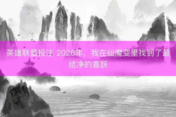 英雄联盟投注 2026年,我在仙魔变里找到了最结净的喜跃