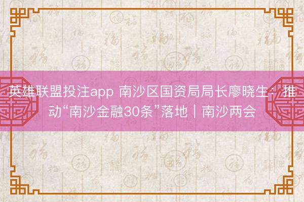 英雄联盟投注app 南沙区国资局局长廖晓生：推动“南沙金融30条”落地｜南沙两会