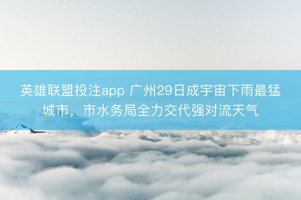英雄联盟投注app 广州29日成宇宙下雨最猛城市，市水务局全力交代强对流天气