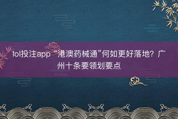 lol投注app “港澳药械通”何如更好落地?广州十条要领划要点