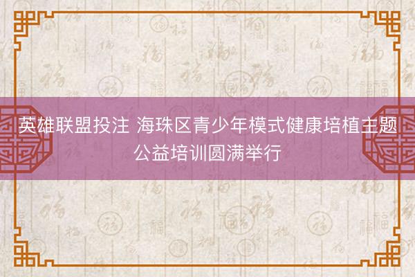 英雄联盟投注 海珠区青少年模式健康培植主题公益培训圆满举行