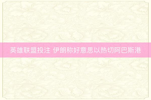英雄联盟投注 伊朗称好意思以热切阿巴斯港