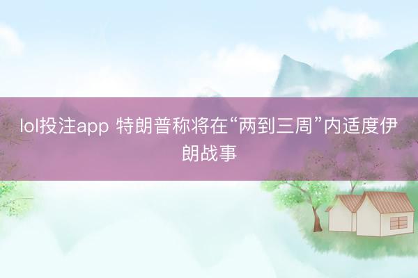 lol投注app 特朗普称将在“两到三周”内适度伊朗战事