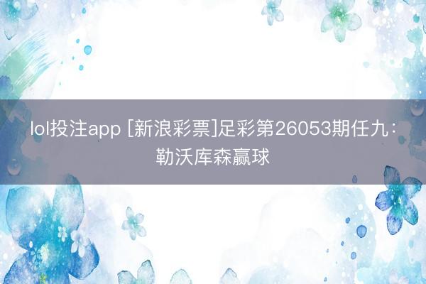 lol投注app [新浪彩票]足彩第26053期任九：勒沃库森赢球