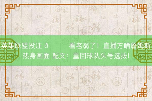 英雄联盟投注 👀看老翁了！直播方晒詹姆斯热身画面 配文：重回球队头号选拔!