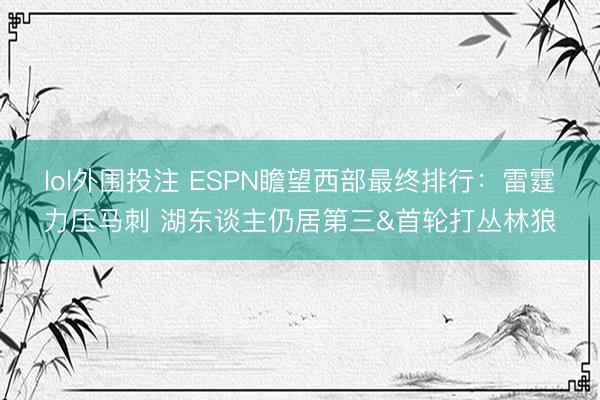 lol外围投注 ESPN瞻望西部最终排行：雷霆力压马刺 湖东谈主仍居第三&首轮打丛林狼