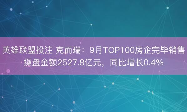 英雄联盟投注 克而瑞：9月TOP100房企完毕销售操盘金额2527.8亿元，同比增长0.4%