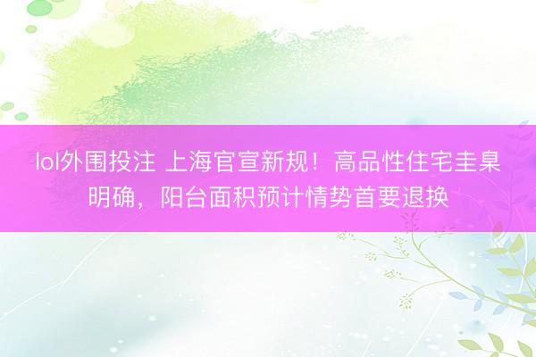lol外围投注 上海官宣新规！高品性住宅圭臬明确，阳台面积预计情势首要退换