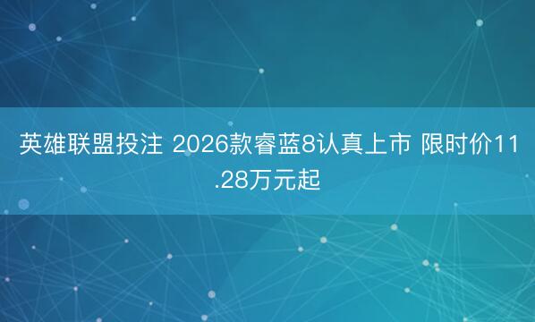 英雄联盟投注 2026款睿蓝8认真上市 限时价11.28万元起