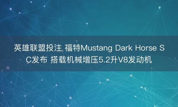 英雄联盟投注 福特Mustang Dark Horse SC发布 搭载机械增压5.2升V8发动机