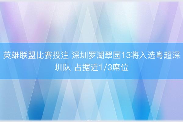 英雄联盟比赛投注 深圳罗湖翠园13将入选粤超深圳队 占据近1/3席位