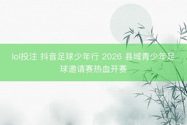 lol投注 抖音足球少年行 2026 县域青少年足球邀请赛热血开赛
