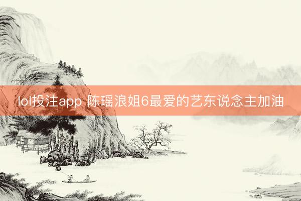 lol投注app 陈瑶浪姐6最爱的艺东说念主加油