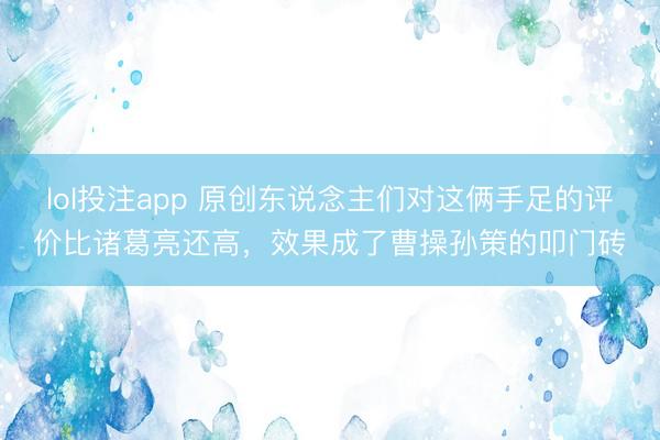 lol投注app 原创东说念主们对这俩手足的评价比诸葛亮还高，效果成了曹操孙策的叩门砖