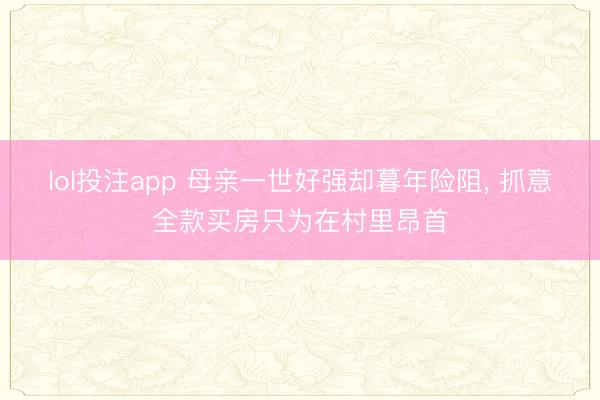 lol投注app 母亲一世好强却暮年险阻, 抓意全款买房只为在村里昂首