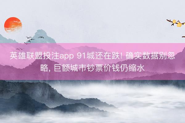 英雄联盟投注app 91城还在跌! 确实数据别忽略, 巨额城市钞票价钱仍缩水