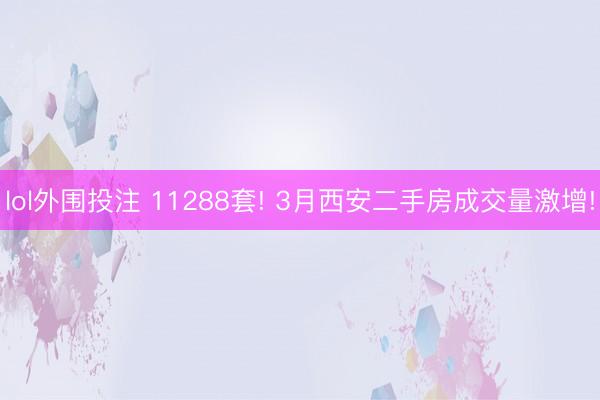 lol外围投注 11288套! 3月西安二手房成交量激增!