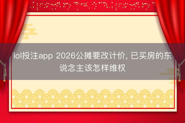 lol投注app 2026公摊要改计价， 已买房的东说念主该怎样维权