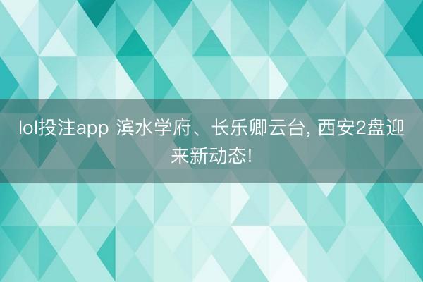 lol投注app 滨水学府、长乐卿云台， 西安2盘迎来新动态!