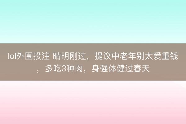 lol外围投注 晴明刚过,提议中老年别太爱重钱,多吃3种肉,身强体健过春天