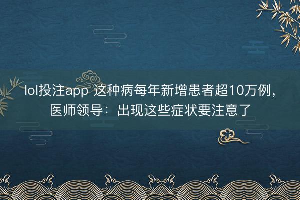 lol投注app 这种病每年新增患者超10万例,医师领导:出现这些症状要注意了