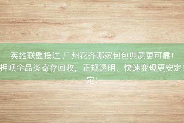 英雄联盟投注 广州花齐哪家包包典质更可靠！押呗全品类寄存回收，正规透明、快速变现更安定！