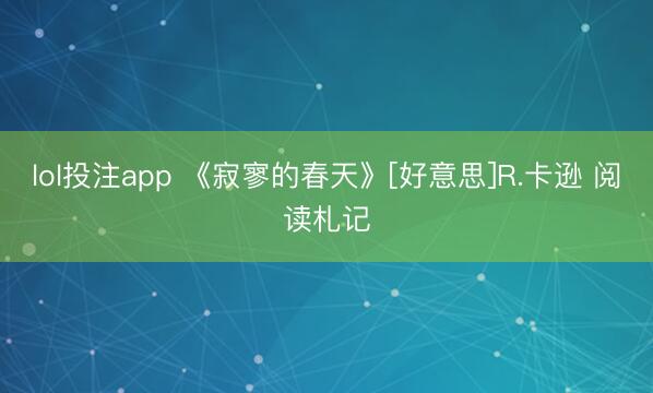lol投注app 《寂寥的春天》[好意思]R.卡逊 阅读札记