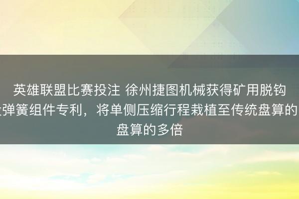 英雄联盟比赛投注 徐州捷图机械获得矿用脱钩安设弹簧组件专利,将单侧压缩行程栽植至传统盘算的多倍