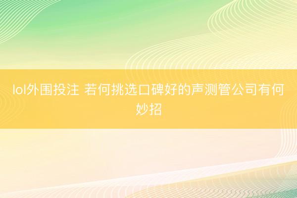 lol外围投注 若何挑选口碑好的声测管公司有何妙招