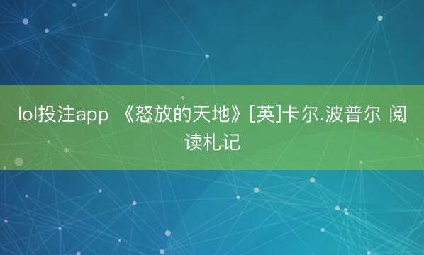 lol投注app 《怒放的天地》[英]卡尔.波普尔 阅读札记