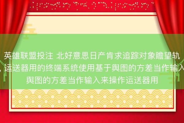 英雄联盟投注 北好意思日产肯求追踪对象瞻望轨迹方差揣度专利, 运送器用的终端系统使用基于舆图的方差当作输入来操作运送器用