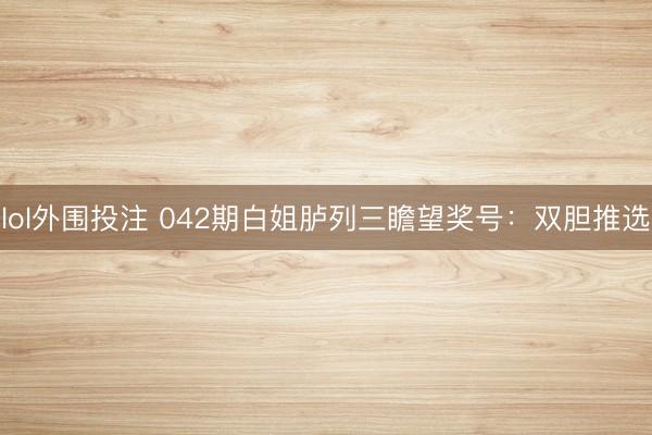 lol外围投注 042期白姐胪列三瞻望奖号：双胆推选