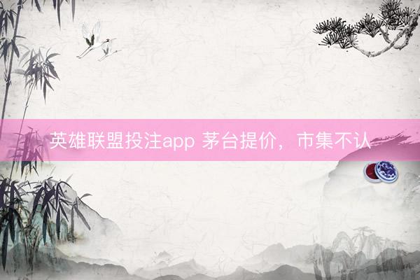 英雄联盟投注app 茅台提价,市集不认