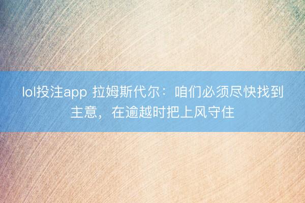 lol投注app 拉姆斯代尔：咱们必须尽快找到主意，在逾越时把上风守住