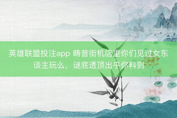 英雄联盟投注app 畴昔街机店里你们见过女东谈主玩么，谜底透顶出乎你料到