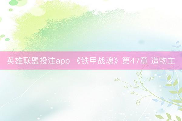 英雄联盟投注app 《铁甲战魂》第47章 造物主