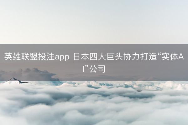 英雄联盟投注app 日本四大巨头协力打造“实体AI”公司