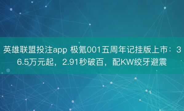 英雄联盟投注app 极氪001五周年记挂版上市:36.5万元起,2.91秒破百,配KW绞牙避震