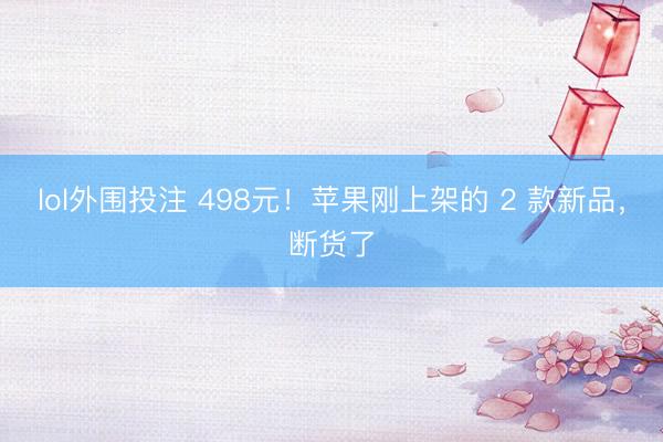 lol外围投注 498元!苹果刚上架的 2 款新品,断货了