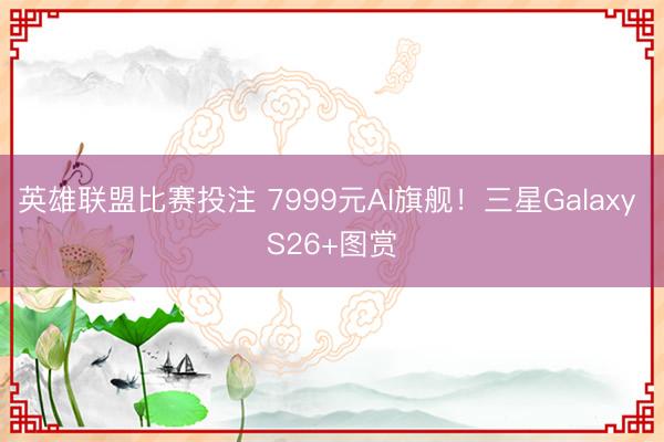 英雄联盟比赛投注 7999元AI旗舰!三星Galaxy S26+图赏