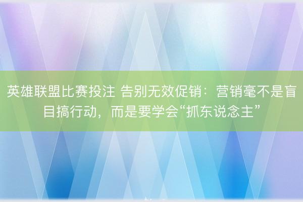 英雄联盟比赛投注 告别无效促销:营销毫不是盲目搞行动,而是要学会“抓东说念主”