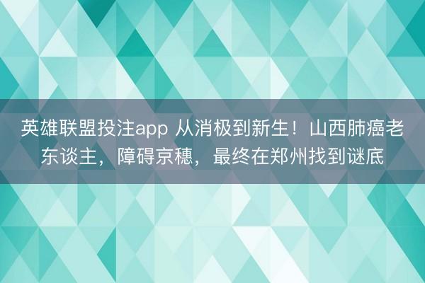 英雄联盟投注app 从消极到新生!山西肺癌老东谈主,障碍京穗,最终在郑州找到谜底