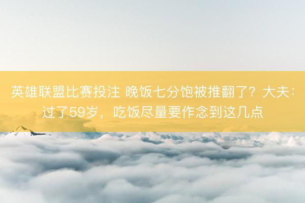 英雄联盟比赛投注 晚饭七分饱被推翻了?大夫:过了59岁,吃饭尽量要作念到这几点