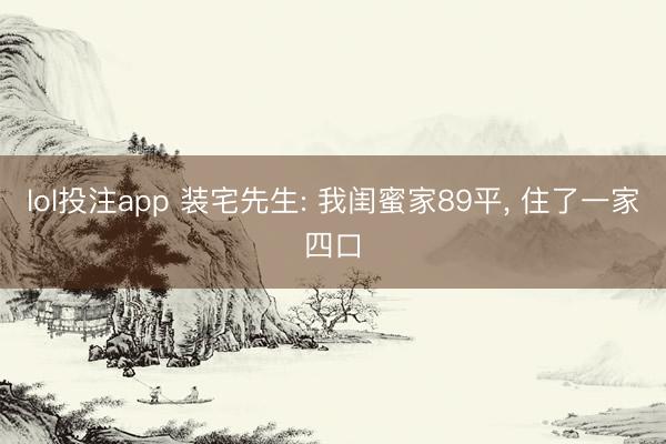 lol投注app 装宅先生: 我闺蜜家89平， 住了一家四口
