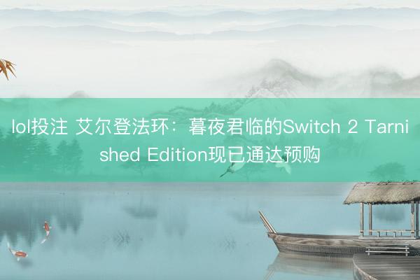lol投注 艾尔登法环：暮夜君临的Switch 2 Tarnished Edition现已通达预购