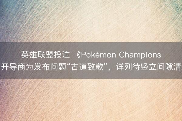 英雄联盟投注 《Pokémon Champions》开导商为发布问题“古道致歉”，详列待竖立间隙清单