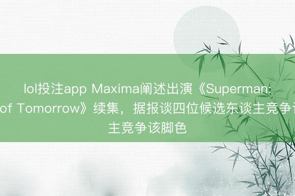 lol投注app Maxima阐述出演《Superman: Man of Tomorrow》续集,据报谈四位候选东谈主竞争该脚色