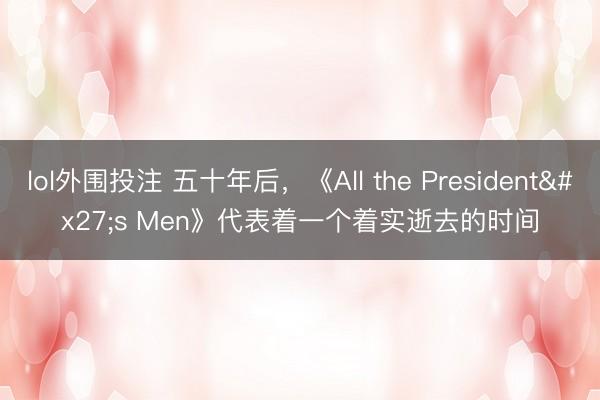 lol外围投注 五十年后,《All the President's Men》代表着一个着实逝去的时间
